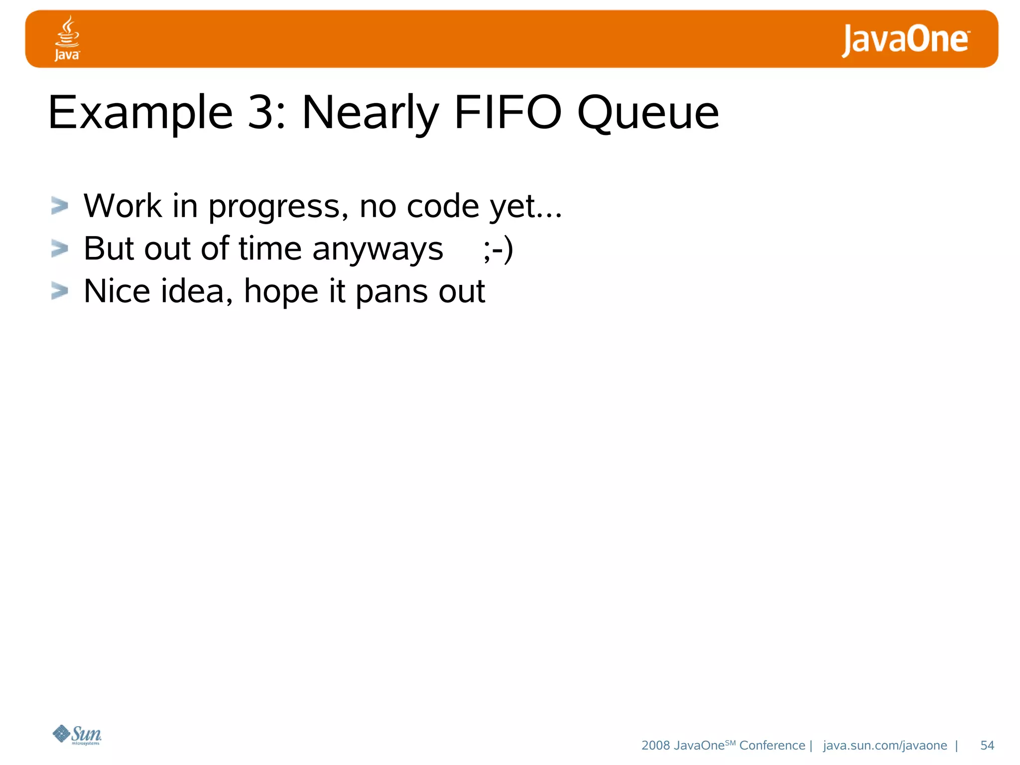 Example 3: Nearly FIFO Queue
Work in progress, no code yet...
But out of time anyways ;-)
Nice idea, hope it pans out

2008 JavaOneSM Conference | java.sun.com/javaone |

54

 