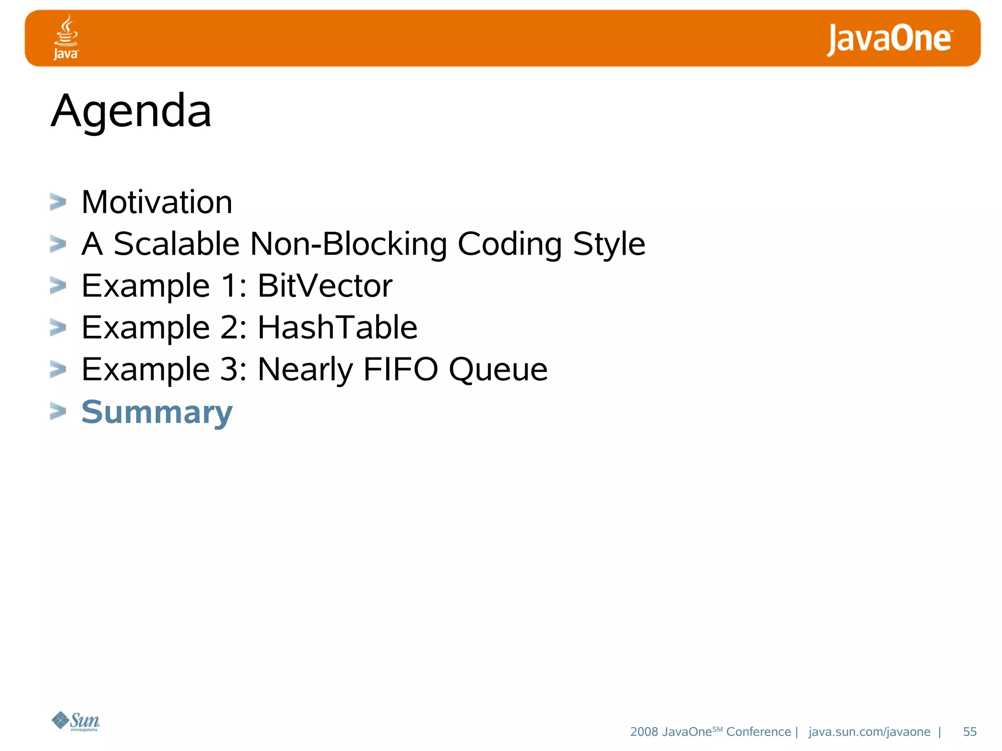 Agenda
Motivation
A Scalable Non-Blocking Coding Style
Example 1: BitVector
Example 2: HashTable
Example 3: Nearly FIFO Queue
Summary

2008 JavaOneSM Conference | java.sun.com/javaone |

55

 