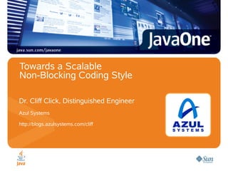 Towards a Scalable
Non-Blocking Coding Style
Dr. Cliff Click, Distinguished Engineer
Azul Systems
http://blogs.azulsystems.com/cliff

 