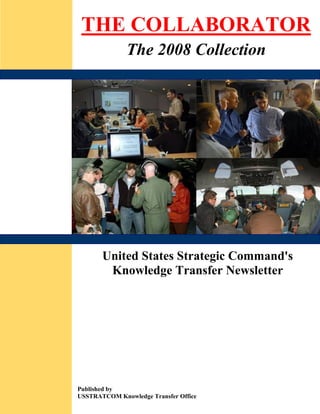 THE COLLABORATOR
              The 2008 Collection




       United States Strategic Command's
        Knowledge Transfer Newsletter




Published by
USSTRATCOM Knowledge Transfer Office
 