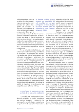 45 | Aula de Innovación Educativa. Núm. 161
INNOVACIÓN EDUCATIVA
Las competencias en la educación escolar
DISEÑO Y DESARROLLO CURRICULAR / GENERALI
dades muy alejadas de la tra-
dición escolar. La imposibili-
dad de que una competencia
sea aprendida de forma no
significativa comporta la in-
clusión de una serie de con-
diciones que no son
habituales en los modelos de
enseñanza heredados. Una tradición basada en
la transmisión verbal y en la reproducción más
o menos literal de lo aprendido en exámenes
convencionales no ayuda de ninguna manera a
proceder bajo criterios en los que las caracte-
rísticas diferenciales de cada uno de los alum-
nos y alumnas son las piezas clave para el
aprendizaje de las competencias: tener que
partir de los conocimientos previos, tener en
cuenta las motivaciones e intereses personales,
ofrecer retos y ayudas según las posibilidades
reales de cada uno de ellos, evaluar teniendo
en cuenta el papel de la autoestima para poder
seguir motivado para el estudio, etc., no for-
man parte del saber hacer de la mayoría de
profesionales de la enseñanza.
Pero a ello debemos añadir los otros dos
factores clave: el de la complejidad y el del ca-
rácter procedimental de las competencias. La
escuela heredada es una escuela basada en el
saber, en un conocimiento académico desli-
gado, la mayoría de las veces, de su función. Se
aprenden fórmulas, tablas, principios, concep-
tos, algoritmos, etc., en los que se valora fun-
damentalmente la capacidad para reproducir, y
no tanto para aplicarlos. «Sabemos» la ley de
Ohm, pero somos incapaces de interpretar un
simple circuito eléctrico de una linterna. «Sabe-
mos» el principio de Arquímedes, pero nos
cuesta relacionarlo con lo que sucede cuando
nos sumergimos en una piscina. «Sabemos» qué
es un sintagma nominal, pero no sabemos utili-
zarlo para mejorar una frase escrita. «Sabemos»
resolver una ecuación de segundo grado sin sa-
ber qué es lo que representa. En fin, sabemos
mucho y somos incapaces de utilizarlo para re-
solver situaciones en las que este conocimiento
que tenemos nos podría ser muy valioso. Como
hemos visto, enseñar competencias implica sa-
ber intervenir en situaciones reales que, por ser
habilidades previas antes de
la aplicación estratégica del
esquema de actuación selec-
cionado. Para aplicar el es-
quema de actuación es
necesario haber aprendido de
forma parcial e integrada sus
componentes. Dado que el
aprendizaje de cada uno de ellos tiene carac-
terísticas claramente diferenciadas, es necesa-
rio que, sin perder su sentido integrado, se
lleven a cabo actividades de enseñanza ade-
cuadas a las características de dichos compo-
nentes. Una vez analizado el proceso de
enseñanza de los componentes procedimenta-
les, a continuación revisaremos el resto de
componentes.
Para los contenidos factuales la clave será
utilizar ejercicios de repetición y, dependiendo
de la cantidad y la complejidad de la informa-
ción por aprender, utilizar organizaciones sig-
nificativas y asociaciones, tanto entre los
nuevos como entre los conocimientos previos y
los nuevos. Para los conceptos y principios, se
exigirán las condiciones expuestas en el apar-
tado sobre la significatividad, para lograr que
comprendan su significado. Finalmente, para
enseñar las actitudes el profesorado deberá
convertirse en un modelo coherente para el
alumnado, de forma que éste viva las actitudes
tanto en la organización del aula como en la
forma de agruparse, en las relaciones interper-
sonales, en las pautas y normas de comporta-
miento, etc. Todo ello ligado con la reflexión y
el compromiso hacia el cumplimiento de las
normas establecidas, y mediante un proceso de
análisis de situaciones de conflicto en el que
sea posible actuar de formas distintas.
La enseñanza de las competencias:
antítesis de la enseñanza tradicional
La dificultad en la enseñanza de las com-
petencias viene dada no sólo por su compleji-
dad inherente a las fases y componentes de
una actuación competente, sino especialmente
porque la forma de enseñarlas implica activi-
Se aprende haciendo, lo que
comporta una organización del
aula compleja, con una gran
participación del alumnado y en
la que los distintos ritmos de
aprendizaje se hagan extraordi-
nariamente visibles
 