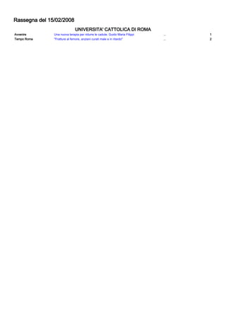 Rassegna del 15/02/2008
                              UNIVERSITA' CATTOLICA DI ROMA
Avvenire       Una nuova terapia per ridurre le cadute. Guido Maria Filippi   ...   1
Tempo Roma     "Fratture al femore, anziani curati male e in ritardo"         ...   2
 