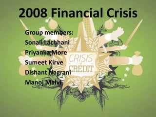 2008 Financial Crisis
 Group members:
 Sonali Lachhani
 Priyanka More
 Sumeet Kirve
 Dishant Nagrani
 Manoj Malvi
 