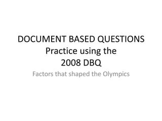 DOCUMENT BASED QUESTIONS
Practice using the
2008 DBQ
Factors that shaped the Olympics

 