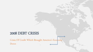 Crisis Of Credit Which Brought America’s Economy
Down
2008 DEBT CRISIS
 