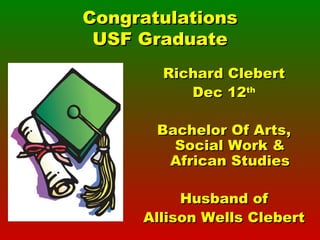 Congratulations USF Graduate Richard Clebert Dec 12 th Bachelor Of Arts, Social Work & African Studies Husband of Allison Wells Clebert 
