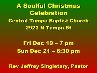 A Soulful Christmas Celebration Central Tampa Baptist Church 2923 N Tampa St Fri Dec 19 – 7 pm Sun Dec 21 – 6:30 pm Rev Jeffrey Singletary, Pastor 