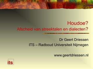 Houdoe?
Afscheid van streektalen en dialecten?
Dr Geert Driessen
ITS – Radboud Universiteit Nijmegen
www.geertdriessen.nl
 