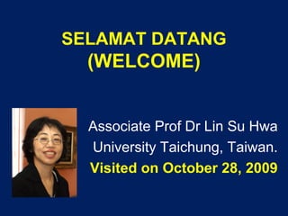 SELAMAT DATANG
(WELCOME)
Associate Prof Dr Lin Su Hwa
University Taichung, Taiwan.
Visited on October 28, 2009
 