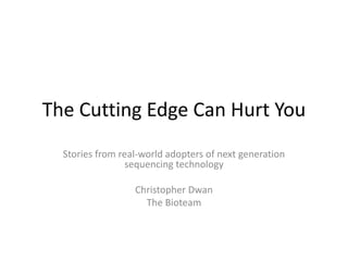 The Cutting Edge Can Hurt You
Stories from real-world adopters of next generation
sequencing technology
Christopher Dwan
The Bioteam
 