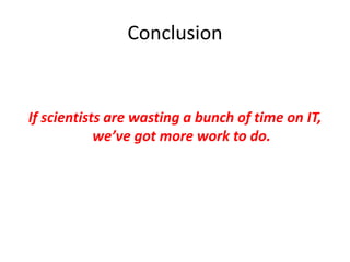 Conclusion
If scientists are wasting a bunch of time on IT,
we’ve got more work to do.
 