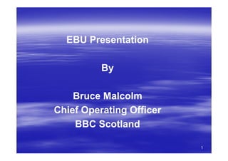 EBU Presentation

          By

    Bruce Malcolm
Chief Operating Officer
    BBC Scotland

                          1
 