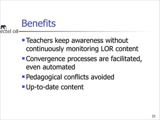 Benefits
 Teachers keep awareness without
  continuously monitoring LOR content
 Convergence processes are facilitated,
...