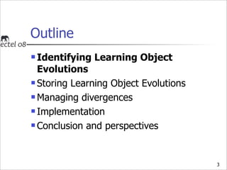 Outline
 Identifying Learning Object
  Evolutions
 Storing Learning Object Evolutions

 Managing divergences

 Impleme...