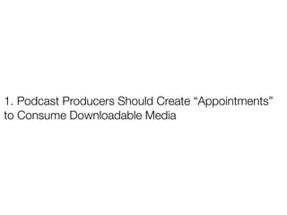 1. Podcast Producers Should Create “Appointments”
to Consume Downloadable Media
 