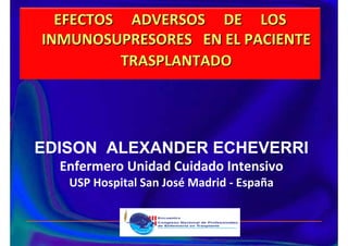 EFECTOS     ADVERSOS     DE     LOS EFECTOS     ADVERSOS     DE     LOS 
INMUNOSUPRESORES   EN EL PACIENTE INMUNOSUPRESORES   EN EL PACIENTE 
TRASPLANTADOTRASPLANTADO
EDISON ALEXANDER ECHEVERRI
Enfermero Unidad Cuidado Intensivo 
USP Hospital San José Madrid ‐ España  
 