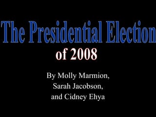 By Molly Marmion, Sarah Jacobson,  and Cidney Ehya The Presidential Election of 2008 