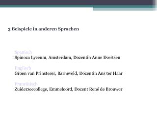 3 Beispiele in anderen Sprachen Spanisch   Spinoza Lyceum, Amsterdam, Dozentin Anne Evertsen Englisch Groen van Prinsterer, Barneveld, Dozentin Ans ter Haar Französisch Zuiderzeecollege, Emmeloord, Dozent René de Brouwer  