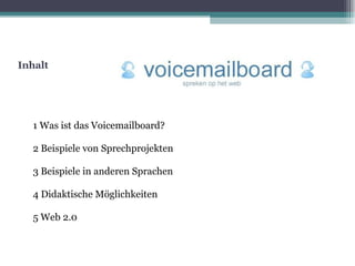 Inhalt 1 Was ist das Voicemailboard? 2 Beispiele von Sprechprojekten 3 Beispiele in anderen Sprachen 4 Didaktische Möglichkeiten 5 Web 2.0 