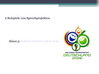 2 Beispiele von Sprechprojekten Klasse 3:  Fußballweltmeisterschaft 2006 