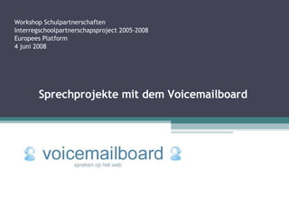 Workshop Schulpartnerschaften Interregschoolpartnerschapsproject 2005-2008 Europees Platform 4 juni 2008 Sprechprojekte mit dem Voicemailboard 