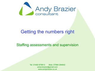 Tel: 01492 879813 Mob: 07984 284642
andy.brazier@gmail.com
www.andybrazier.co.uk
Getting the numbers right
Staffing assessments and supervision
 
