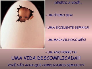 DESEJO A VOCÊ... UM ÓTIMO DIA! UMA EXCELENTE SEMANA! UM MARAVILHOSO MÊS! UM ANO PORRETA! UMA VIDA DESCOMPLICADA!!! VOCÊ NÃO ACHA QUE COMPLICAMOS DEMAIS??? 
