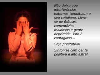 Não deixe que interferências externas tumultuem o seu cotidiano. Livre-se de fofocas, comentários maldosos e gente deprimida. Isto é contagioso...  Seja prestativo!  Sintonize com gente positiva e alto astral. 