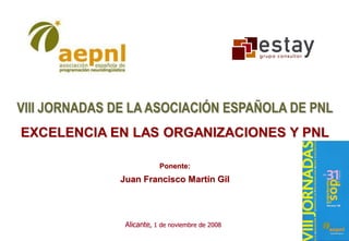 VIII JORNADAS DE LA ASOCIACIÓN ESPAÑOLA DE PNL
EXCELENCIA EN LAS ORGANIZACIONES Y PNL

                           Ponente:
               Juan Francisco Martín Gil




                Alicante, 1 de noviembre de 2008
 