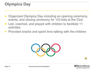 Olympi cs Day Organized Olympics Day including an opening ceremony, events, and closing ceremony  for 123 kids at the Club Led, coached, and played with children to facilitate 11  activities Provided snacks and spent time talking with the children 