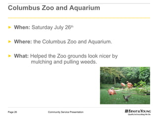 Columbus Zoo and Aquarium When:  Saturday July 26 th Where:  the Columbus Zoo and Aquarium. What:  Helped the Zoo grounds look nicer by        mulching and pulling weeds.  