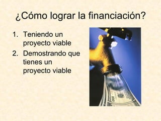 ¿Cómo lograr la financiación? Teniendo un proyecto viable Demostrando que tienes un proyecto viable 