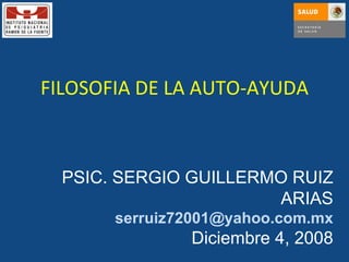 FILOSOFIA DE LA AUTO-AYUDA PSIC. SERGIO GUILLERMO RUIZ ARIAS [email_address] Diciembre 4, 2008 