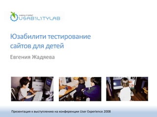 Юзабилити тестирование
сайтов для детей
Евгения Жадяева




Презентация к выступлению на конференции User Experience 2008
 