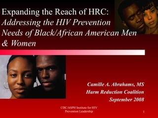 Expanding the Reach of HRC:
Addressing the HIV Prevention
Needs of Black/African American Men
& Women



                                 Camille A. Abrahams, MS
                                 Harm Reduction Coalition
                                          September 2008
               CDC/ASPH Institute for HIV
                 Prevention Leadership                  1
 