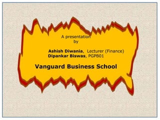 A presentation
              by

   Ashish Diwania, Lecturer (Finance)
   Dipankar Biswas, PGPB01

Vanguard Business School
 