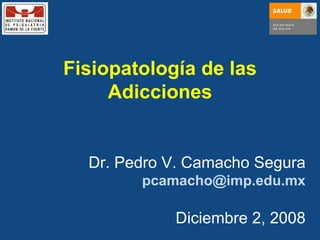 Fisiopatología de las Adicciones Dr. Pedro V. Camacho Segura [email_address] Diciembre 2, 2008 