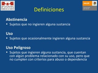 Definiciones Abstinencia Sujetos que no ingieren alguna sustancia Uso Sujetos que ocasionalmente ingieren alguna sustancia Uso Peligroso Sujetos que ingieren alguna sustancia, que cuentan con algún problema relacionado con su uso, pero que no cumplen con criterios para abuso o dependencia 