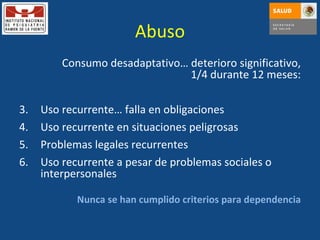 Abuso Consumo desadaptativo… deterioro significativo, 1/4 durante 12 meses: Uso recurrente… falla en obligaciones Uso recurrente en situaciones peligrosas Problemas legales recurrentes Uso recurrente a pesar de problemas sociales o interpersonales Nunca se han cumplido criterios para dependencia 