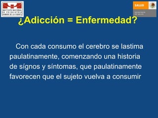 ¿Adicción = Enfermedad?  Con cada consumo el cerebro se lastima paulatinamente, comenzando una historia de sígnos y síntomas, que paulatinamente favorecen que el sujeto vuelva a consumir 