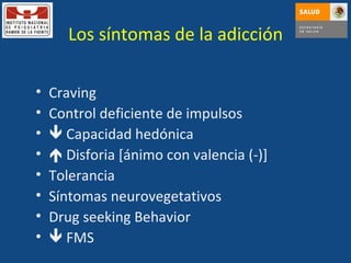 Los síntomas de la adicción Craving Control deficiente de impulsos    Capacidad hedónica    Disforia [ánimo con valencia (-)] Tolerancia Síntomas neurovegetativos Drug seeking Behavior     FMS 