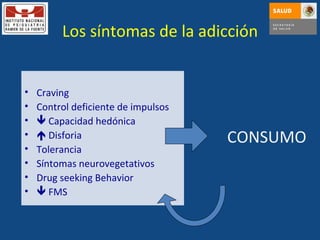 Los síntomas de la adicción Craving Control deficiente de impulsos    Capacidad hedónica    Disforia  Tolerancia Síntomas neurovegetativos Drug seeking Behavior     FMS CONSUMO 
