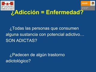 ¿Adicción = Enfermedad?  ¿Todas las personas que consumen alguna sustancia con potencial adictivo …  SON ADICTAS? ¿Padecen de algún trastorno adictológico? 