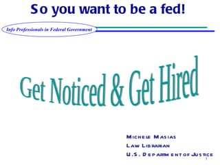 So you want to be a fed!   Get Noticed & Get Hired Michele Masias Law Librarian U.S. Department of Justice 