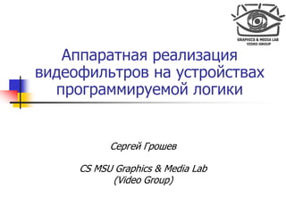 Аппаратная реализация
видеофильтров на устройствах
  программируемой логики


           Сергей Грошев

     CS MSU Graphics & Media Lab
           (Video Group)
 