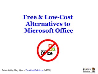 Free & Low-Cost
                        Alternatives to
                       Microsoft Office




Presented by Mary Motz of ProVirtual Solutions (3/2008)
 