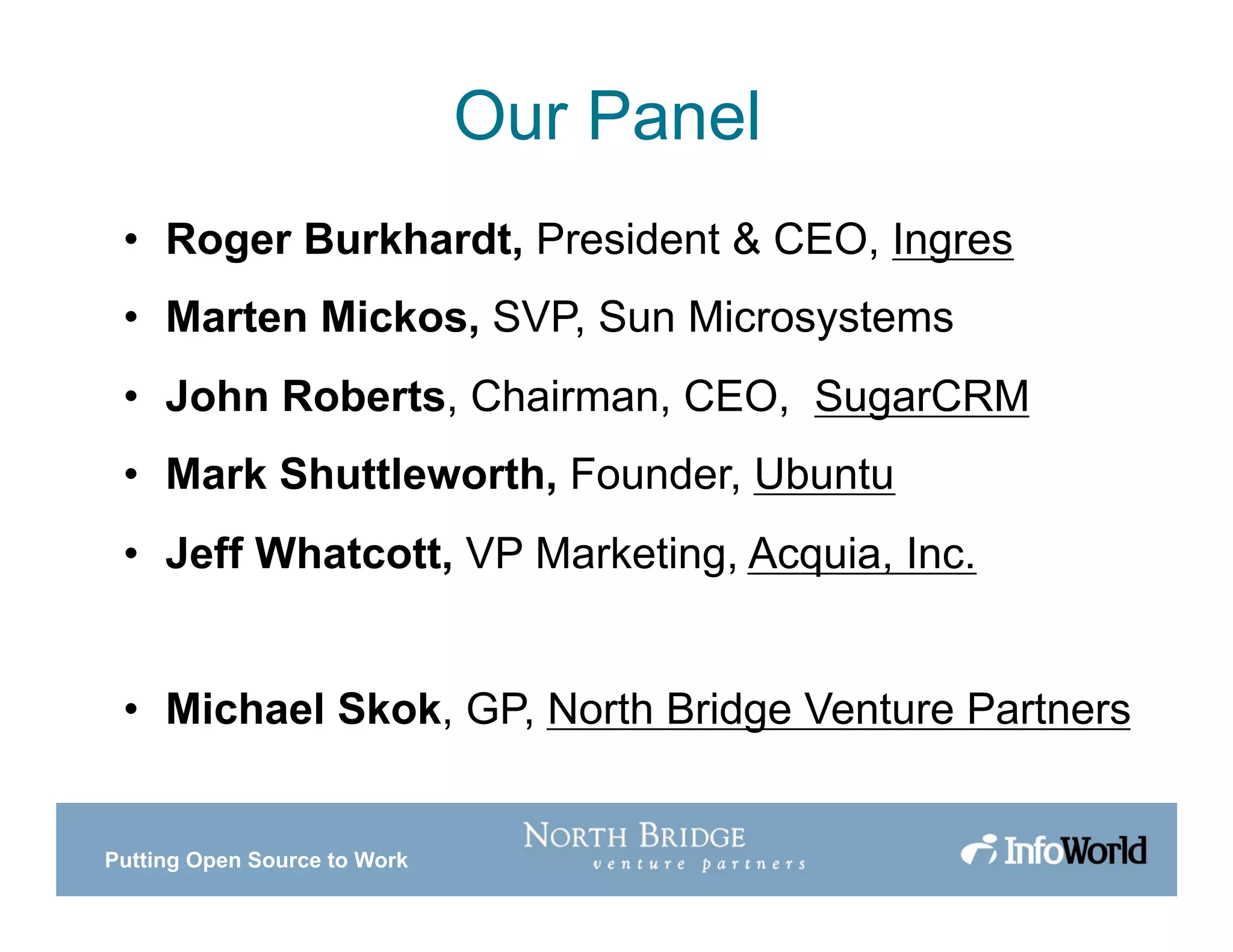 Putting Open Source to Work
Our Panel
• Roger Burkhardt, President & CEO, Ingres
• Marten Mickos, SVP, Sun Microsystems
• John Roberts, Chairman, CEO, SugarCRM
• Mark Shuttleworth, Founder, Ubuntu
• Jeff Whatcott, VP Marketing, Acquia, Inc.
• Michael Skok, GP, North Bridge Venture Partners
 