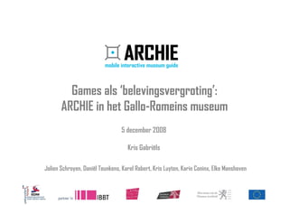 Games als ‘belevingsvergroting’:
       ARCHIE in het Gallo-Romeins museum
                                 5 december 2008

                                    Kris Gabriëls

Jolien Schroyen, Daniël Teunkens, Karel Robert, Kris Luyten, Karin Coninx, Elke Manshoven
 