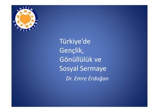 Türkiye’de
Gençlik,
Gönüllülük ve
Sosyal Sermaye
 Dr. Emre Erdoğan
 