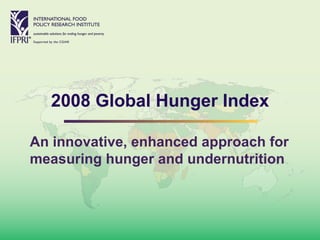 2008 Global Hunger Index An innovative, enhanced approach for measuring hunger and undernutrition 